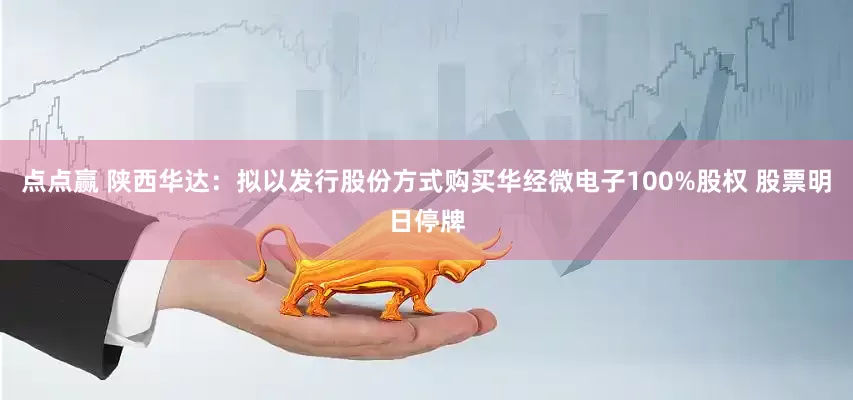点点赢 陕西华达：拟以发行股份方式购买华经微电子100%股权 股票明日停牌
