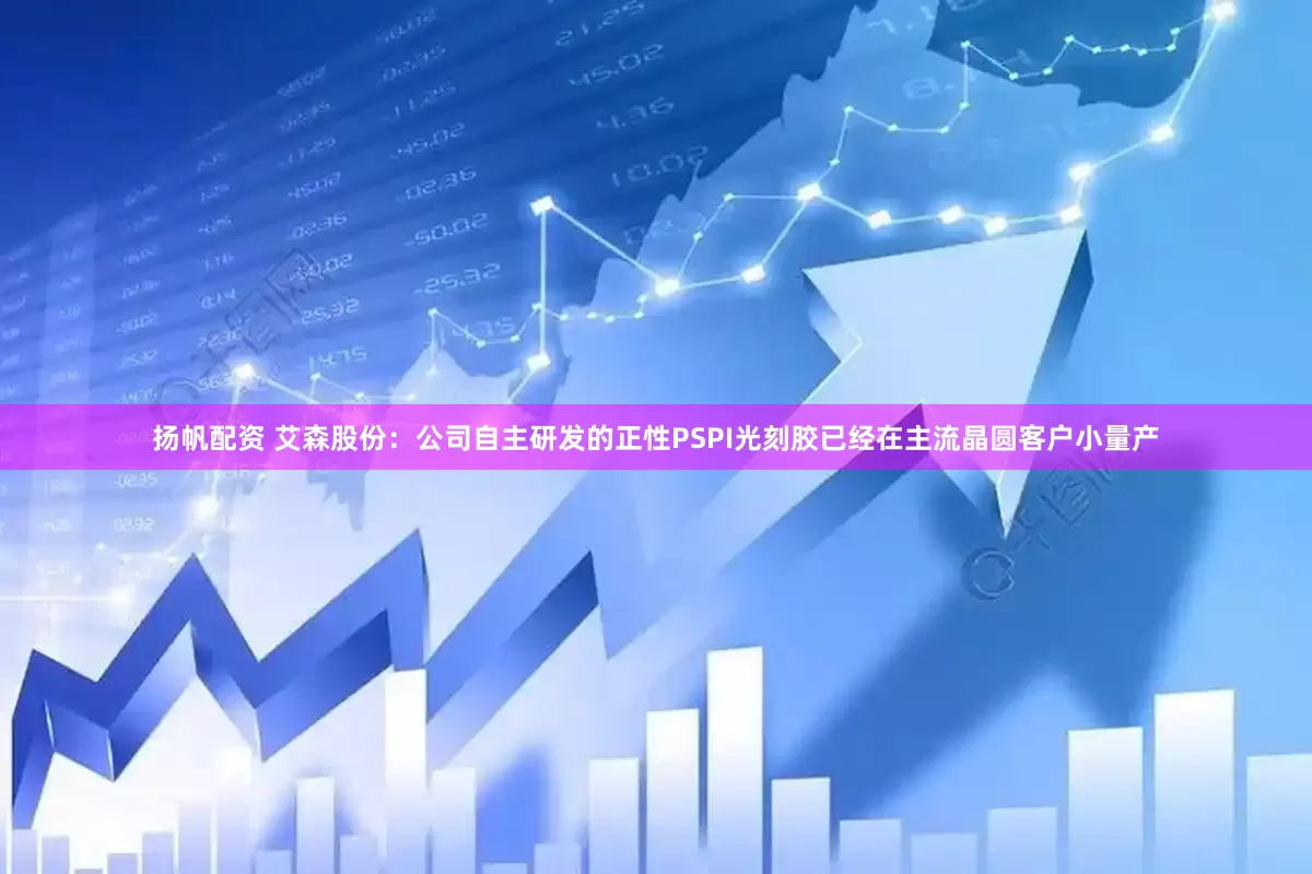 扬帆配资 艾森股份：公司自主研发的正性PSPI光刻胶已经在主流晶圆客户小量产