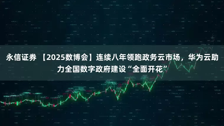 永信证券 【2025数博会】连续八年领跑政务云市场，华为云助力全国数字政府建设“全面开花”