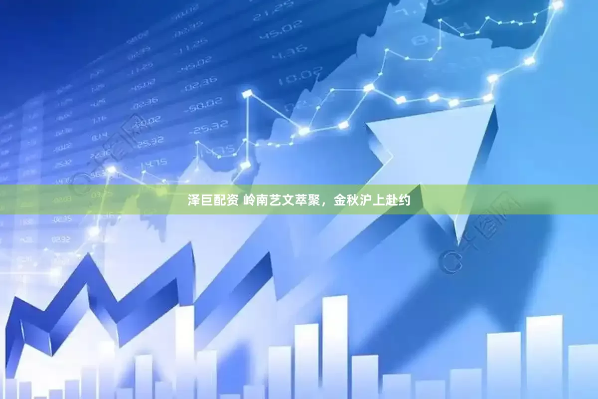 泽巨配资 岭南艺文萃聚，金秋沪上赴约