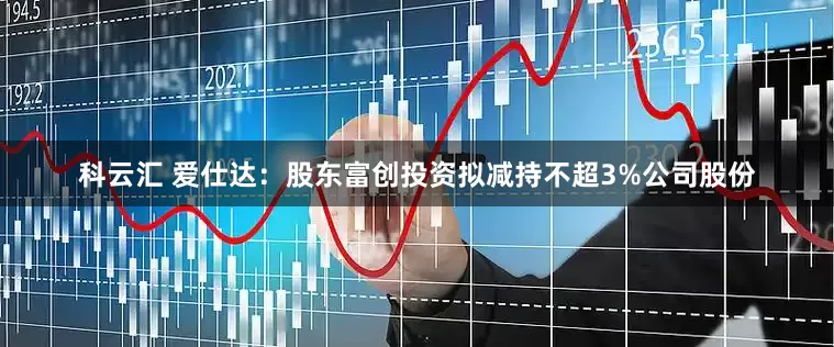 科云汇 爱仕达：股东富创投资拟减持不超3%公司股份