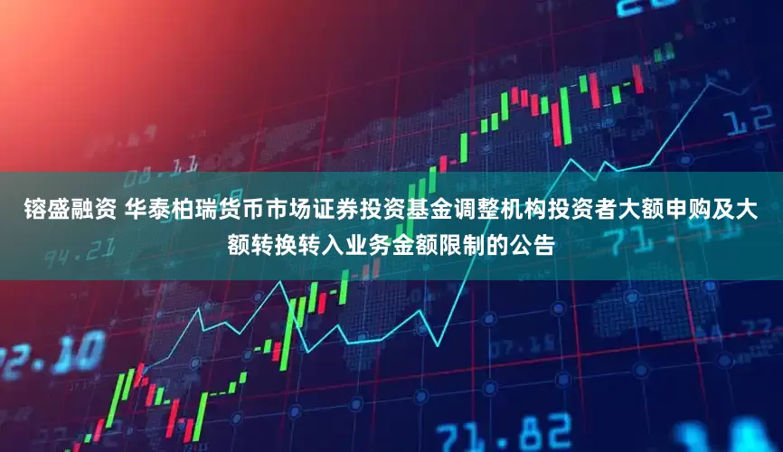 镕盛融资 华泰柏瑞货币市场证券投资基金调整机构投资者大额申购及大额转换转入业务金额限制的公告