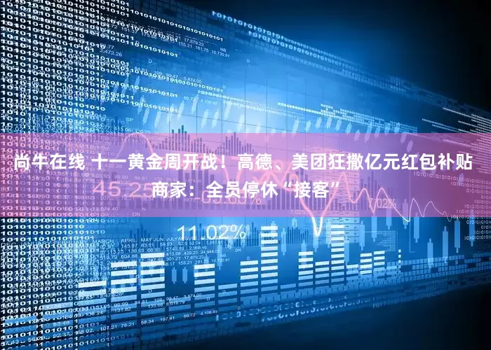 尚牛在线 十一黄金周开战！高德、美团狂撒亿元红包补贴 商家：全员停休“接客”