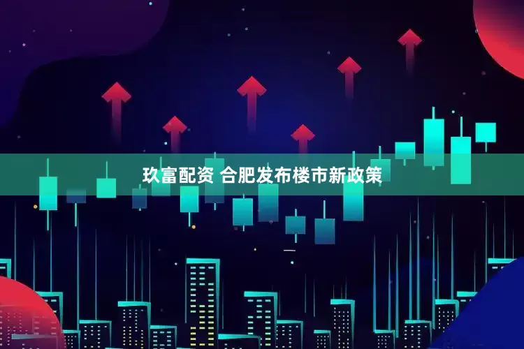玖富配资 合肥发布楼市新政策