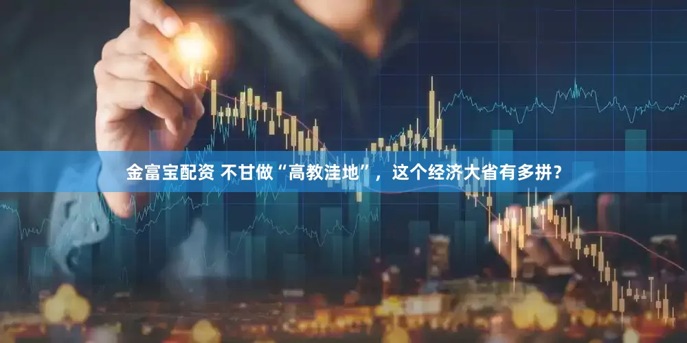 金富宝配资 不甘做“高教洼地”，这个经济大省有多拼？