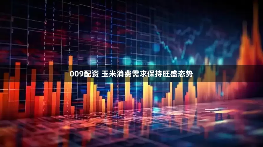 009配资 玉米消费需求保持旺盛态势