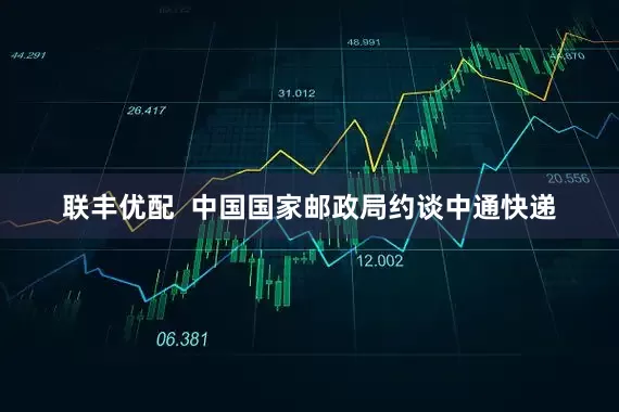 联丰优配  中国国家邮政局约谈中通快递