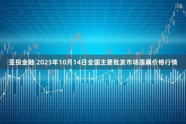 亚投金融 2025年10月14日全国主要批发市场莲藕价格行情